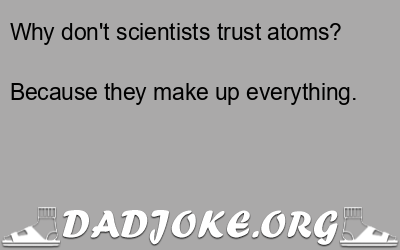 Why don't scientists trust atoms? Because they make up everything. - Dad Joke