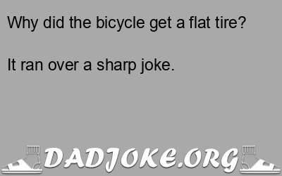 Why did the bicycle get a flat tire? It ran over a sharp joke. - Dad Joke