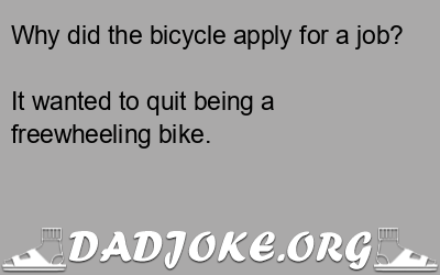 Why did the bicycle apply for a job? It wanted to quit being a freewheeling bike. - Dad Joke