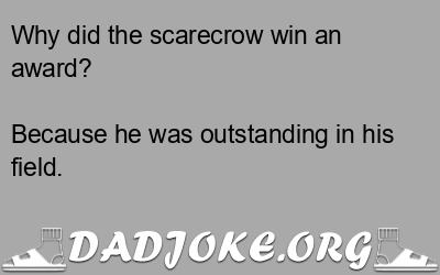 Why did the scarecrow win an award? Because he was outstanding in his field. - Dad Joke