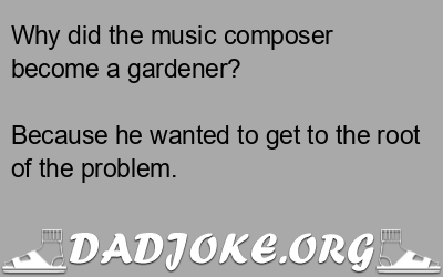 Why did the music composer become a gardener? Because he wanted to get to the root of the problem. - Dad Joke