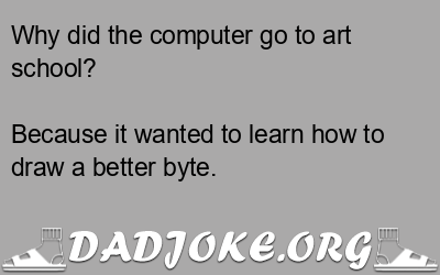 Why did the computer go to art school? Because it wanted to learn how to draw a better byte. - Dad Joke