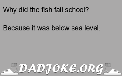 Why did the fish fail school? Because it was below sea level. - Dad Joke
