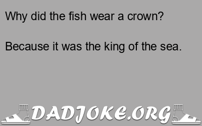 Why did the fish wear a crown? Because it was the king of the sea. - Dad Joke