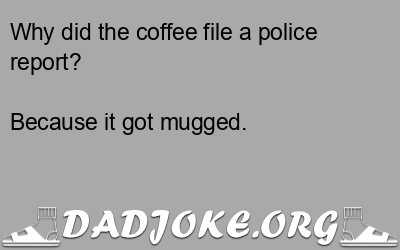 Why did the coffee file a police report? Because it got mugged. - Dad Joke