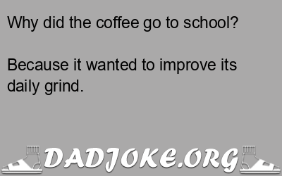 Why did the coffee go to school? Because it wanted to improve its daily grind. - Dad Joke