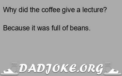 Why did the coffee give a lecture? Because it was full of beans. - Dad Joke