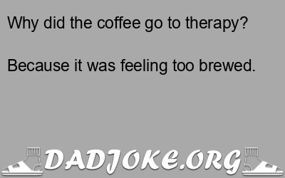 Why did the coffee go to therapy? Because it was feeling too brewed. - Dad Joke