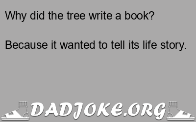 Why did the tree write a book? Because it wanted to tell its life story. - Dad Joke