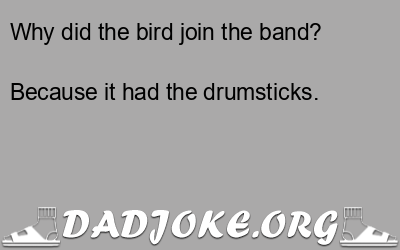 Why did the bird join the band? Because it had the drumsticks. - Dad Joke