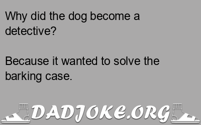 Why did the dog become a detective? Because it wanted to solve the barking case. - Dad Joke