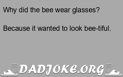 Why did the bee wear glasses? Because it wanted to look bee-tiful. - Dad Joke