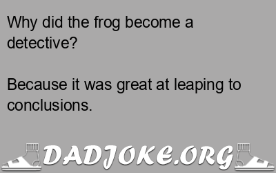 Why did the frog become a detective? Because it was great at leaping to conclusions. - Dad Joke
