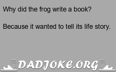 Why did the frog write a book? Because it wanted to tell its life story. - Dad Joke