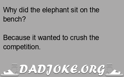Why did the elephant sit on the bench? Because it wanted to crush the competition. - Dad Joke
