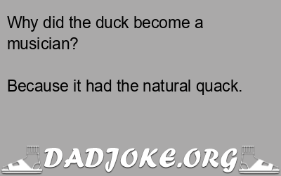 Why did the duck become a musician? Because it had the natural quack. - Dad Joke