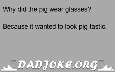 Why did the pig wear glasses? Because it wanted to look pig-tastic. - Dad Joke
