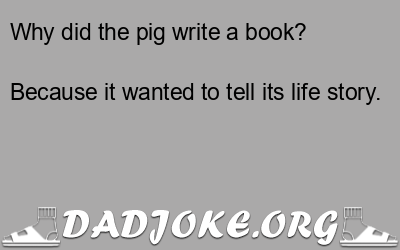 Why did the pig write a book? Because it wanted to tell its life story. - Dad Joke
