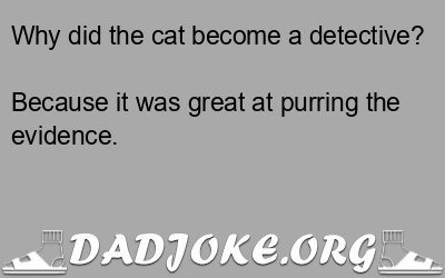 Why did the cat become a detective? Because it was great at purring the evidence. - Dad Joke