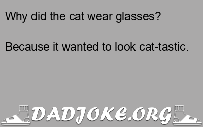Why did the cat wear glasses? Because it wanted to look cat-tastic. - Dad Joke