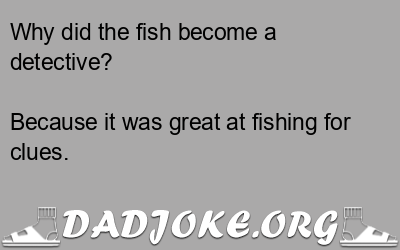 Why did the fish become a detective? Because it was great at fishing for clues. - Dad Joke