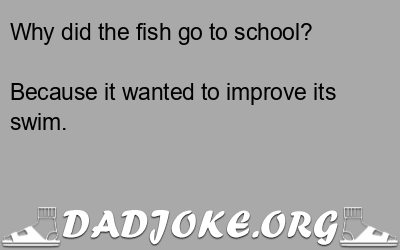 Why did the fish go to school? Because it wanted to improve its swim. - Dad Joke