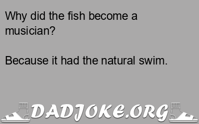 Why did the fish become a musician? Because it had the natural swim. - Dad Joke