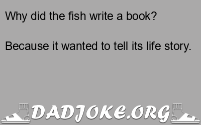 Why did the fish write a book? Because it wanted to tell its life story. - Dad Joke