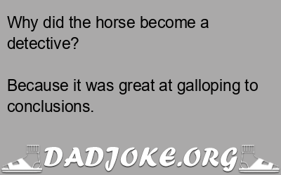 Why did the horse become a detective? Because it was great at galloping to conclusions. - Dad Joke