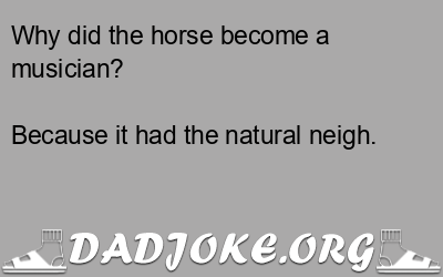 Why did the horse become a musician? Because it had the natural neigh. - Dad Joke