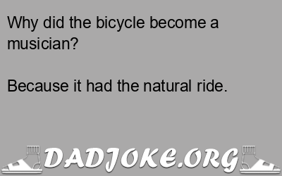 Why did the bicycle become a musician? Because it had the natural ride. - Dad Joke