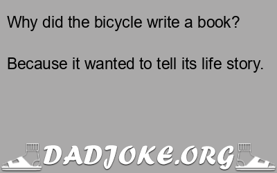 Why did the bicycle write a book? Because it wanted to tell its life story. - Dad Joke
