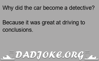 Why did the car become a detective? Because it was great at driving to conclusions. - Dad Joke