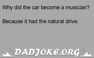Why did the car become a musician? Because it had the natural drive. - Dad Joke