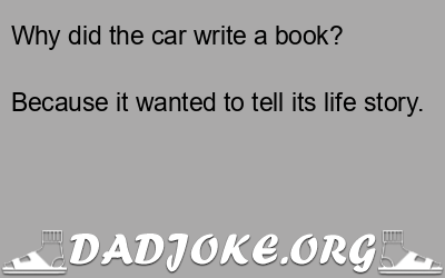 Why did the car write a book? Because it wanted to tell its life story. - Dad Joke