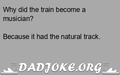Why did the train become a musician? Because it had the natural track. - Dad Joke