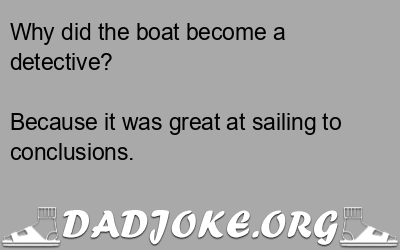 Why did the boat become a detective? Because it was great at sailing to conclusions. - Dad Joke