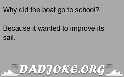 Why did the boat go to school? Because it wanted to improve its sail. - Dad Joke