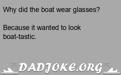 Why did the boat wear glasses? Because it wanted to look boat-tastic. - Dad Joke