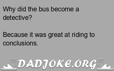 Why did the bus become a detective? Because it was great at riding to conclusions. - Dad Joke