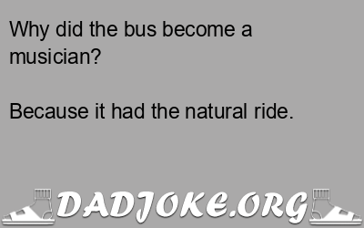 Why did the bus become a musician? Because it had the natural ride. - Dad Joke