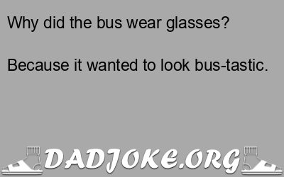 Why did the bus wear glasses? Because it wanted to look bus-tastic. - Dad Joke