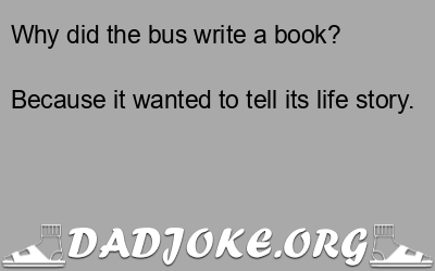 Why did the bus write a book? Because it wanted to tell its life story. - Dad Joke
