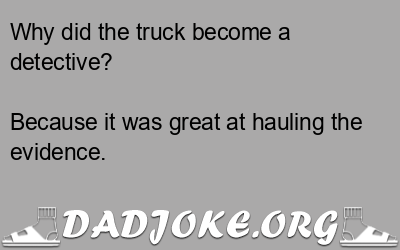 Why did the truck become a detective? Because it was great at hauling the evidence. - Dad Joke