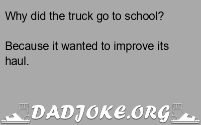 Why did the truck go to school? Because it wanted to improve its haul. - Dad Joke