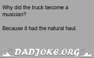Why did the truck become a musician? Because it had the natural haul. - Dad Joke