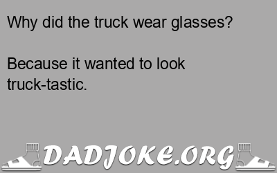 Why did the truck wear glasses? Because it wanted to look truck-tastic. - Dad Joke