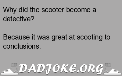 Why did the scooter become a detective? Because it was great at scooting to conclusions. - Dad Joke