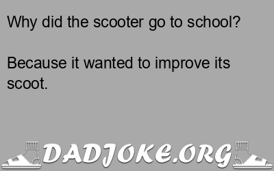 Why did the scooter go to school? Because it wanted to improve its scoot. - Dad Joke