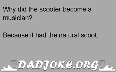 Why did the scooter become a musician? Because it had the natural scoot. - Dad Joke